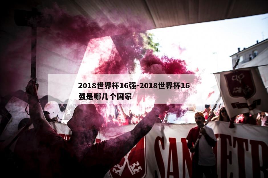 2018世界杯16强-2018世界杯16强是哪几个国家