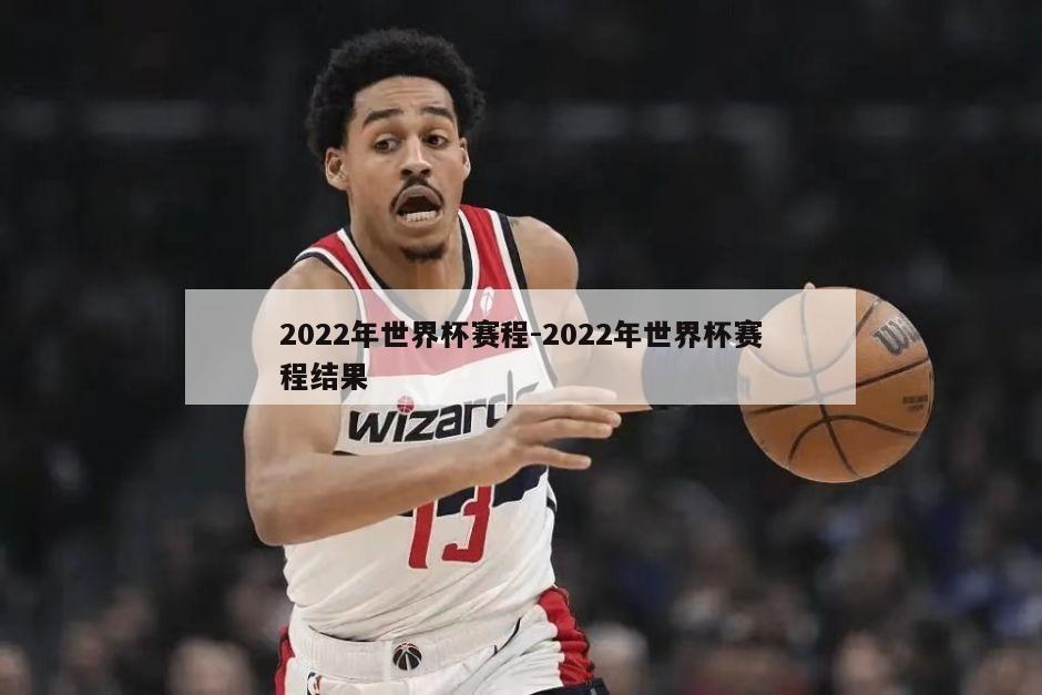 2022年世界杯赛程-2022年世界杯赛程结果