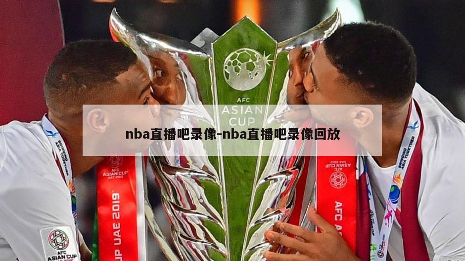 nba直播吧录像-nba直播吧录像回放