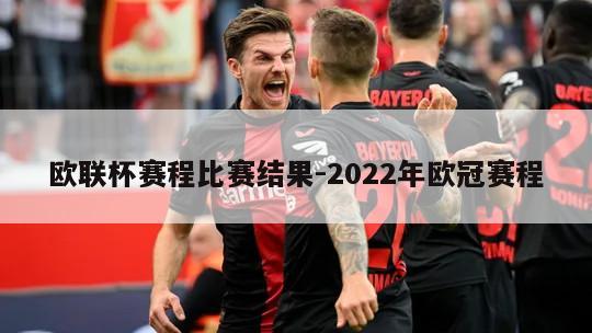 欧联杯赛程比赛结果-2022年欧冠赛程