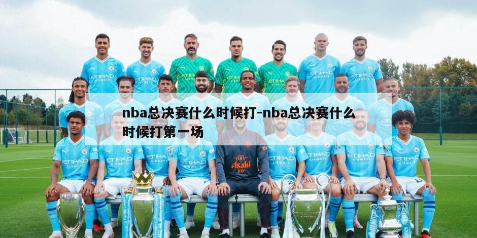 nba总决赛什么时候打-nba总决赛什么时候打第一场