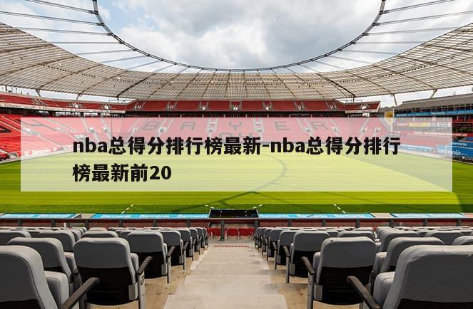 nba总得分排行榜最新-nba总得分排行榜最新前20