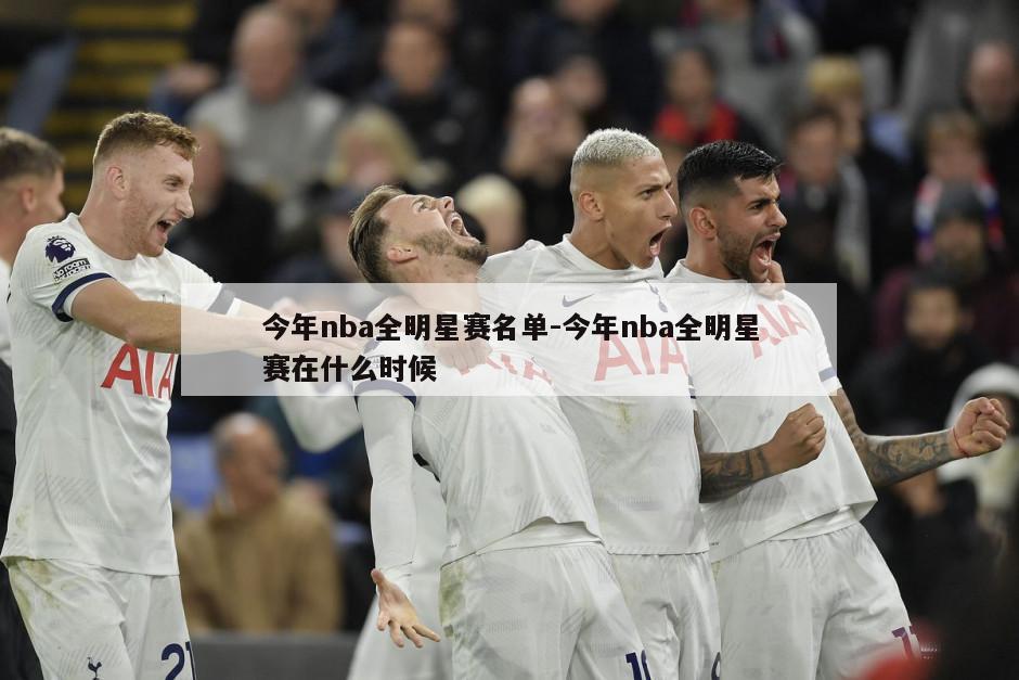 今年nba全明星赛名单-今年nba全明星赛在什么时候