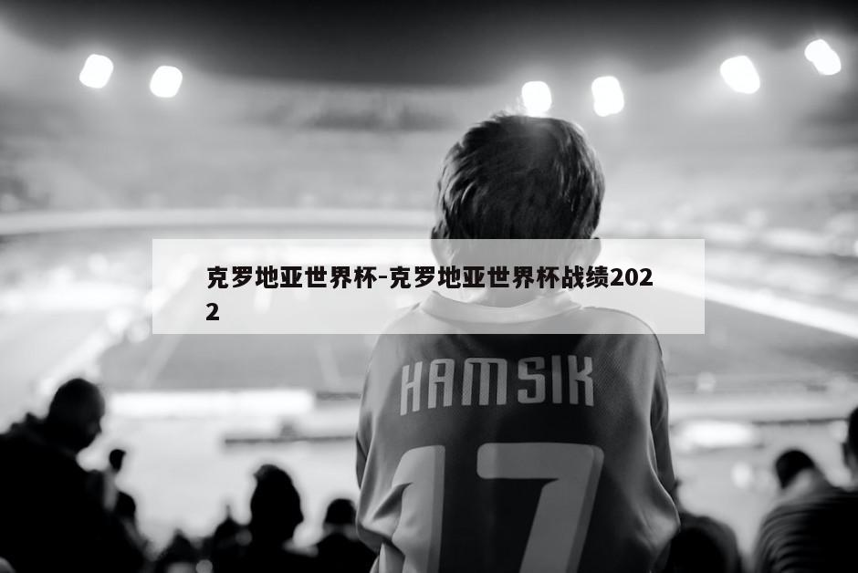 克罗地亚世界杯-克罗地亚世界杯战绩2022