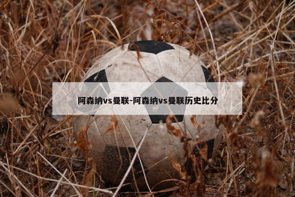 阿森纳vs曼联-阿森纳vs曼联历史比分