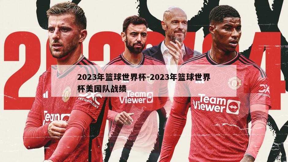 2023年篮球世界杯-2023年篮球世界杯美国队战绩