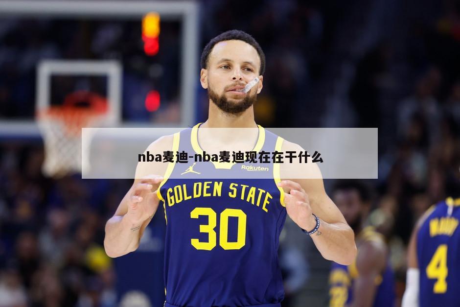 nba麦迪-nba麦迪现在在干什么