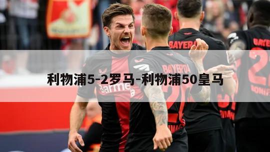 利物浦5-2罗马-利物浦50皇马