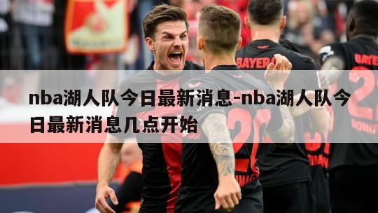 nba湖人队今日最新消息-nba湖人队今日最新消息几点开始