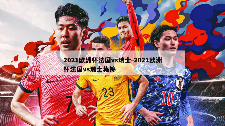 2021欧洲杯法国vs瑞士-2021欧洲杯法国vs瑞士集锦