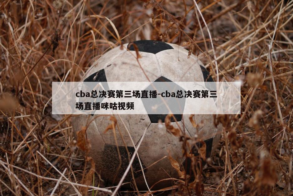 cba总决赛第三场直播-cba总决赛第三场直播咪咕视频