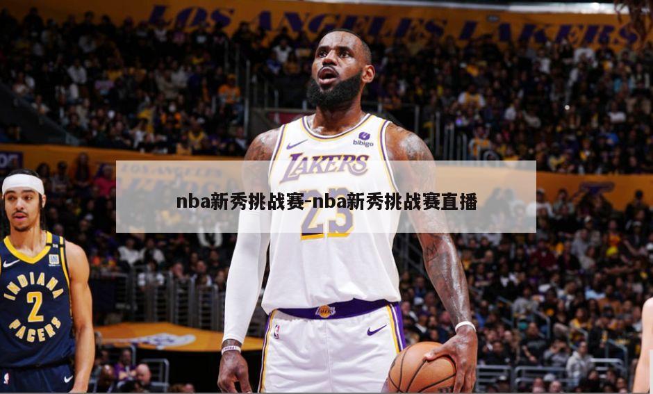 nba新秀挑战赛-nba新秀挑战赛直播