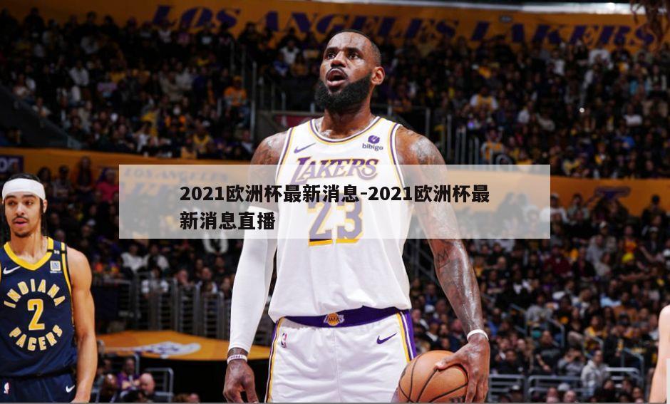 2021欧洲杯最新消息-2021欧洲杯最新消息直播